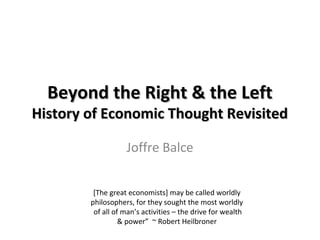 Beyond the Right & the LeftBeyond the Right & the Left
History of Economic Thought RevisitedHistory of Economic Thought Revisited
Joffre Balce
[The great economists] may be called worldly
philosophers, for they sought the most worldly
of all of man’s activities – the drive for wealth
& power” ~ Robert Heilbroner
 