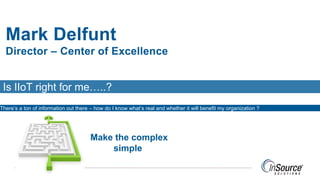 Is IIoT right for me…..?
There’s a ton of information out there – how do I know what’s real and whether it will benefit my organization ?
Mark Delfunt
Director – Center of Excellence
Make the complex
simple
 