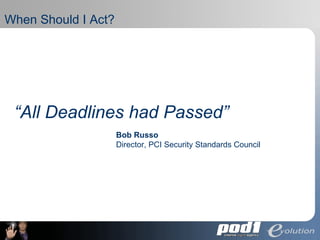 When Should I Act? “ All Deadlines had Passed” Bob Russo Director, PCI Security Standards Council 