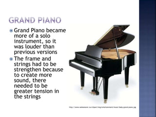  Grand Piano became
more of a solo
instrument, so it
was louder than
previous versions
 The frame and
strings had to be
strengthen because
to create more
sound, there
needed to be
greater tension in
the strings
http://www.webweaver.nu/clipart/img/entertainment/music/baby-grand-piano.jpg
 