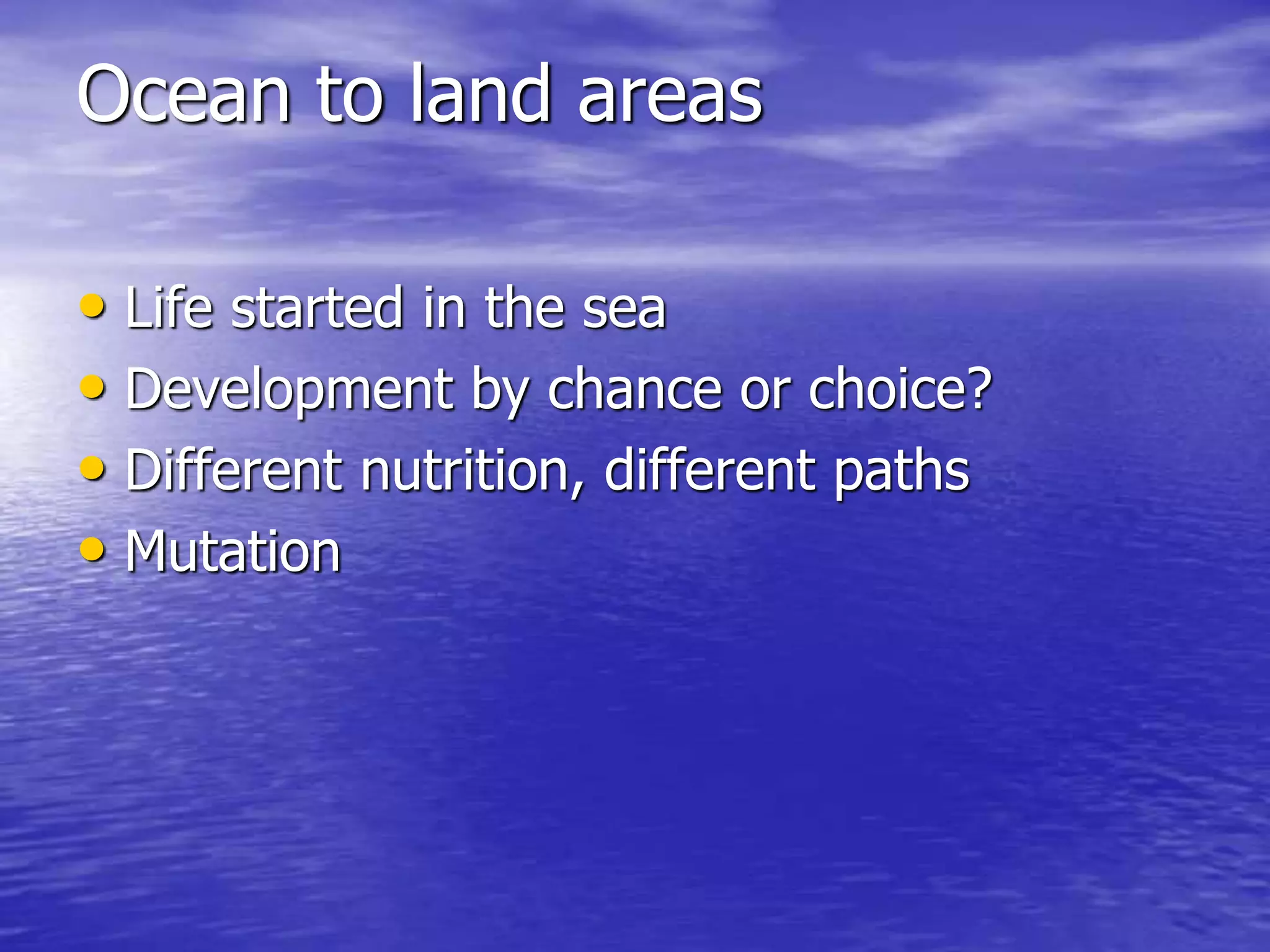 Ocean to land areas
• Life started in the sea
• Development by chance or choice?
• Different nutrition, different paths
• Mutation