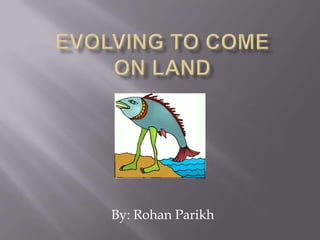 Evolving To Come On Land By: Rohan Parikh 