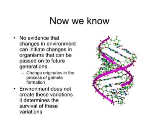 Now we know No evidence that changes in environment can initiate changes in organisms that can be passed on to future generations Change originates in the process of gamete formation Environment does not create these variations it determines the survival of these variations 