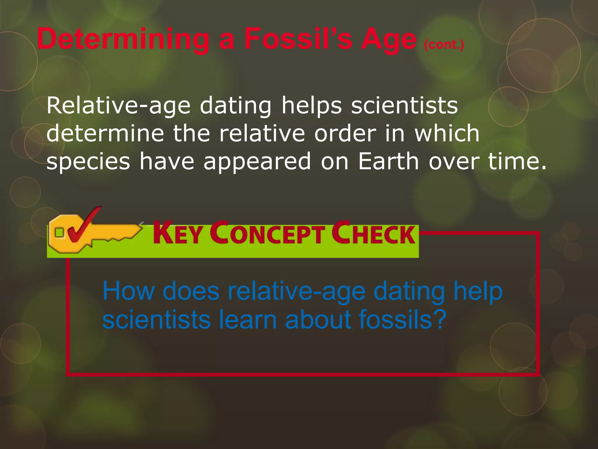 Relative-age dating helps scientists
determine the relative order in which
species have appeared on Earth over time.
Determining a Fossil’s Age (cont.)
How does relative-age dating help
scientists learn about fossils?
 