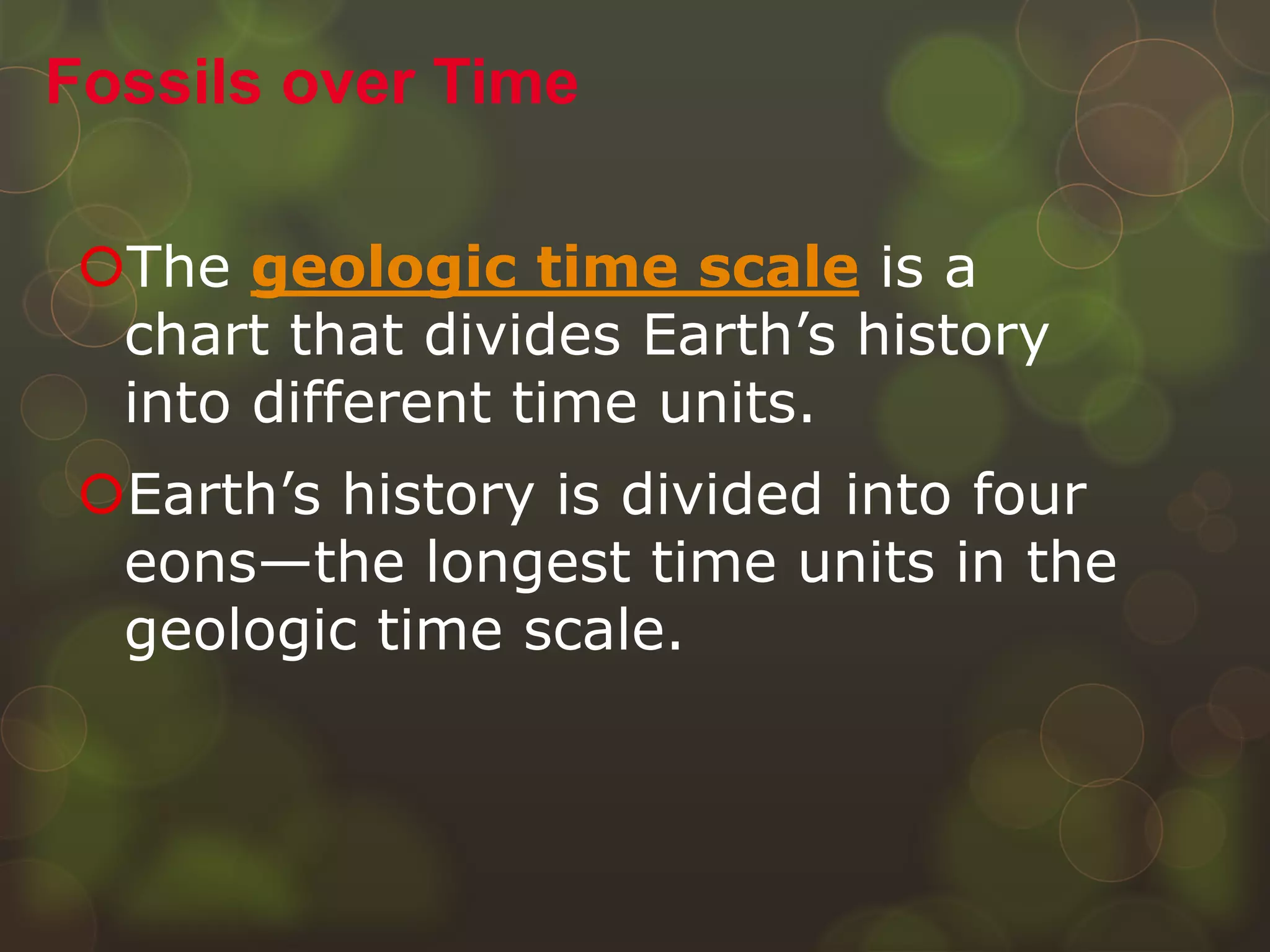 The geologic time scale is a
chart that divides Earth’s history
into different time units.
Earth’s history is divided into four
eons—the longest time units in the
geologic time scale.
Fossils over Time
 