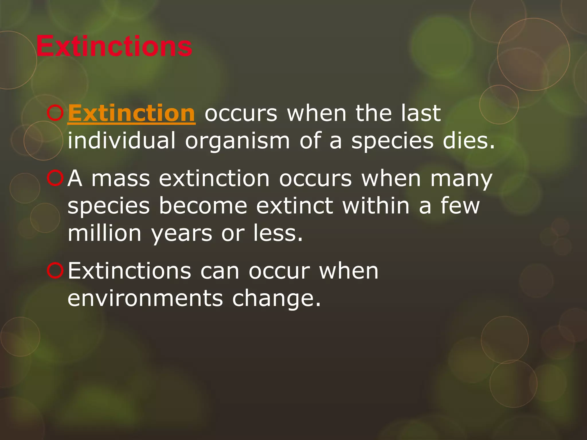 Extinction occurs when the last
individual organism of a species dies.
A mass extinction occurs when many
species become extinct within a few
million years or less.
Extinctions can occur when
environments change.
Extinctions
 