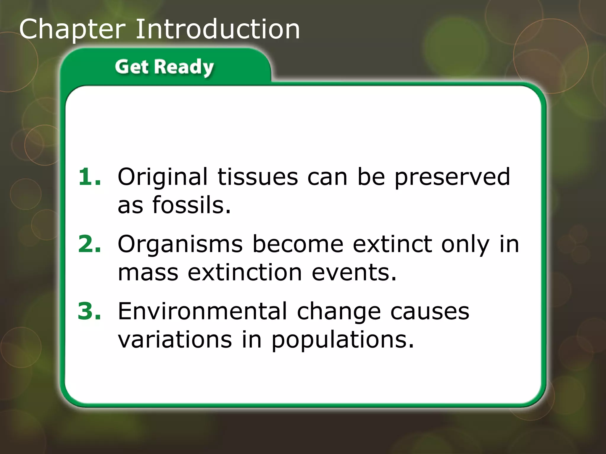 Chapter Introduction
1. Original tissues can be preserved
as fossils.
2. Organisms become extinct only in
mass extinction events.
3. Environmental change causes
variations in populations.
Do you agree or disagree?
 