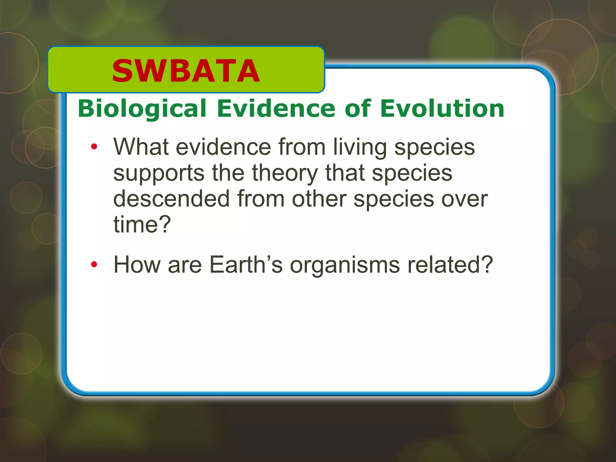 • What evidence from living species
supports the theory that species
descended from other species over
time?
• How are Earth’s organisms related?
Biological Evidence of Evolution
SWBATA
 