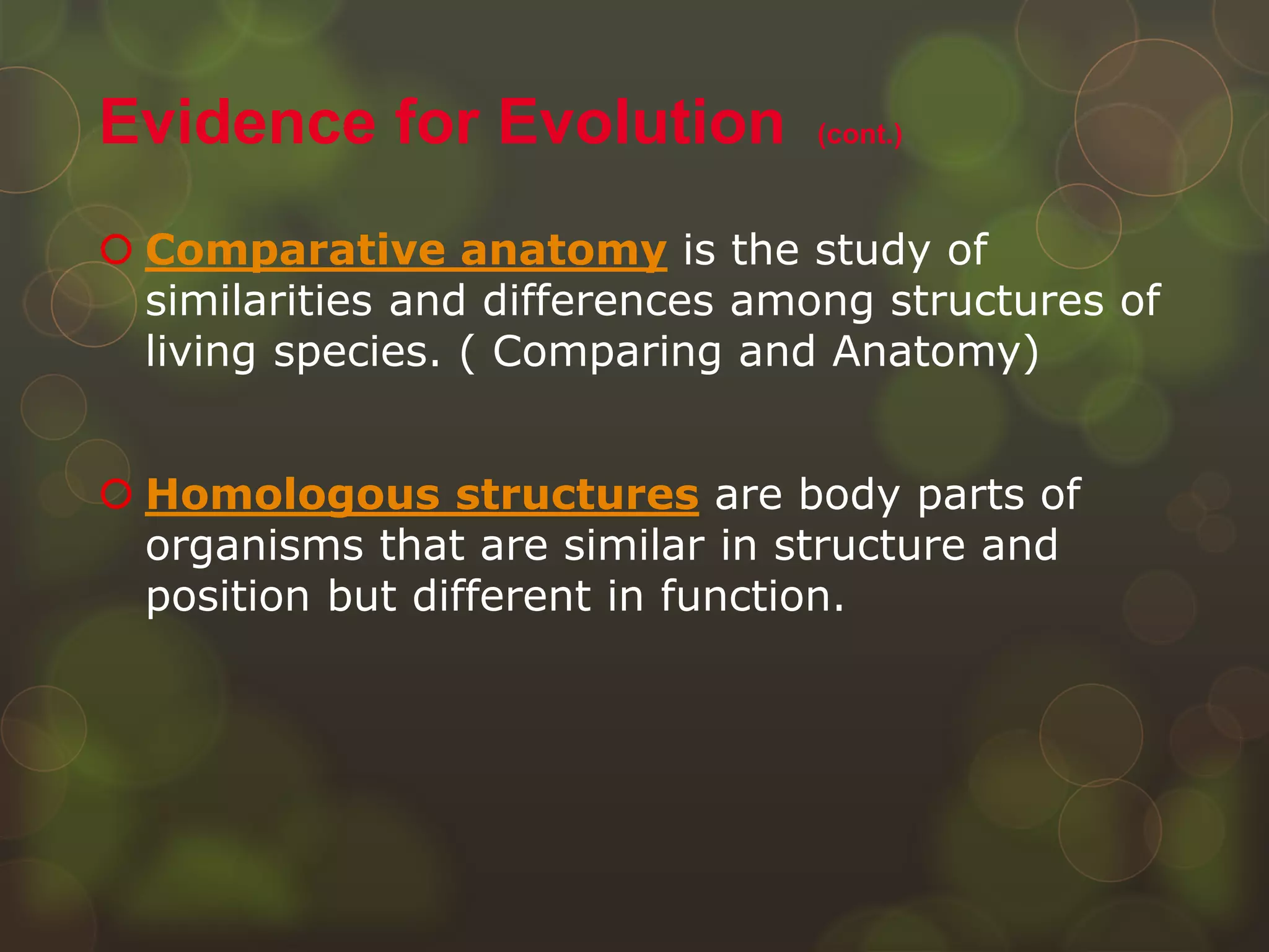  Comparative anatomy is the study of
similarities and differences among structures of
living species. ( Comparing and Anatomy)
 Homologous structures are body parts of
organisms that are similar in structure and
position but different in function.
Evidence for Evolution (cont.)
 