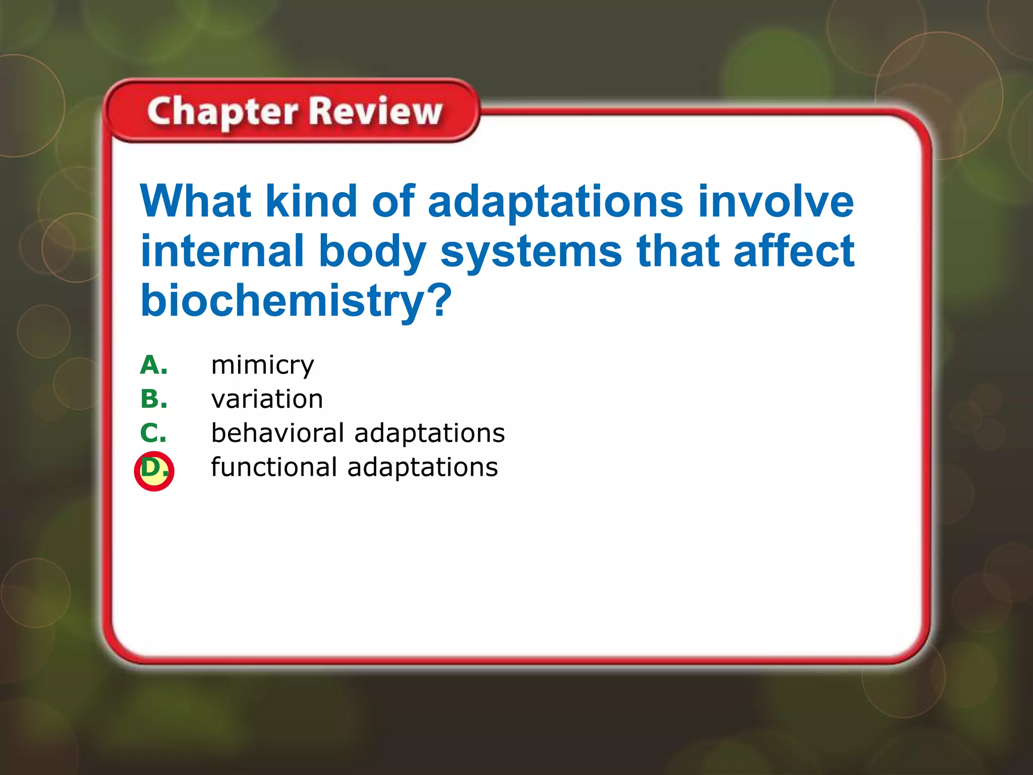 A. mimicry
B. variation
C. behavioral adaptations
D. functional adaptations
What kind of adaptations involve
internal body systems that affect
biochemistry?
 
