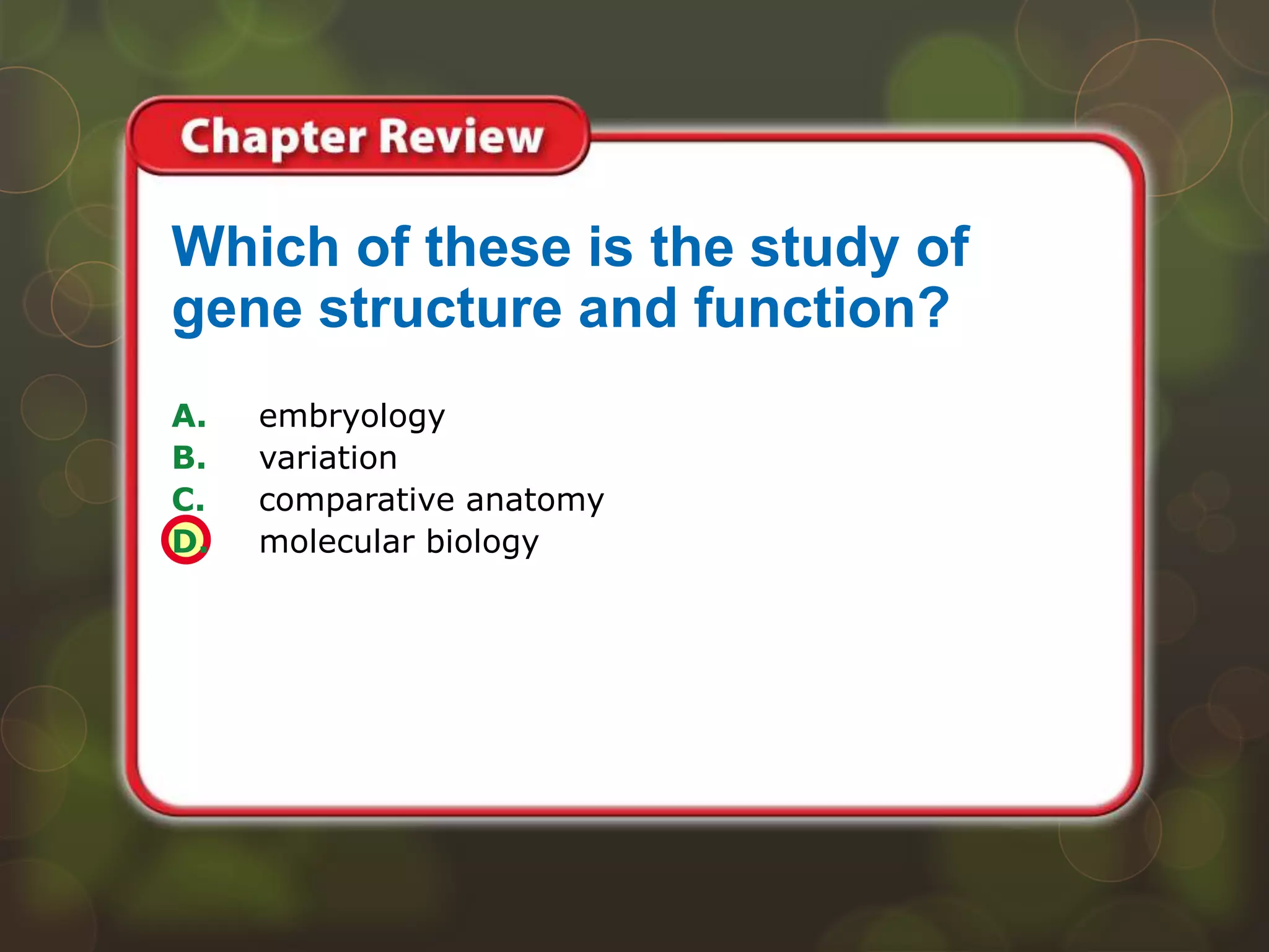 A. embryology
B. variation
C. comparative anatomy
D. molecular biology
Which of these is the study of
gene structure and function?
 