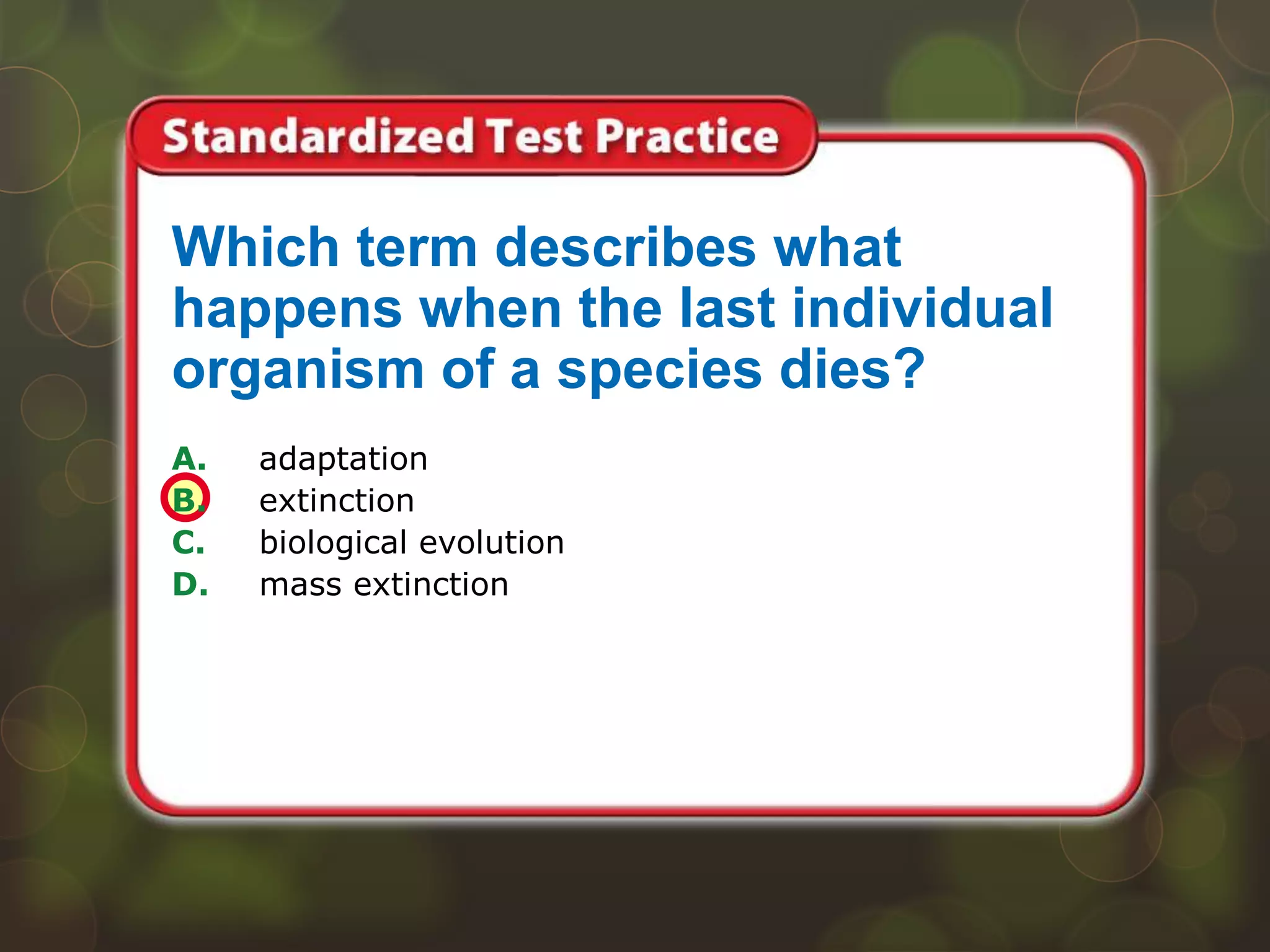 A. adaptation
B. extinction
C. biological evolution
D. mass extinction
Which term describes what
happens when the last individual
organism of a species dies?
 