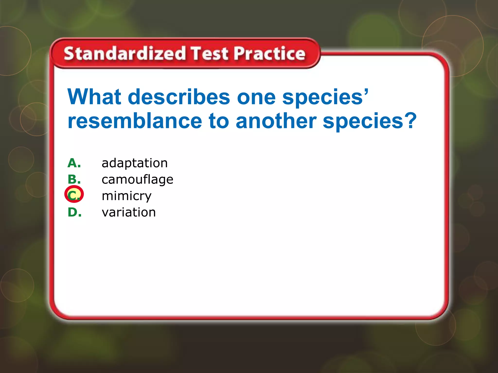 A. adaptation
B. camouflage
C. mimicry
D. variation
What describes one species’
resemblance to another species?
 