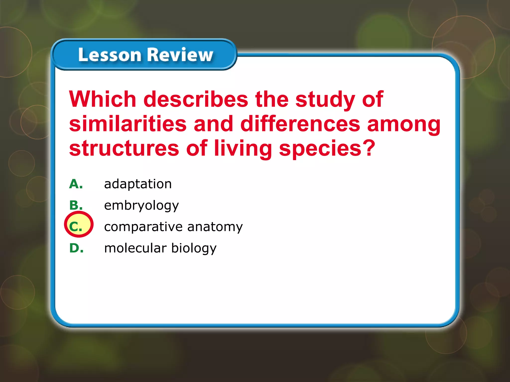 Lesson 3 – LR3
A. adaptation
B. embryology
C. comparative anatomy
D. molecular biology
Which describes the study of
similarities and differences among
structures of living species?
 