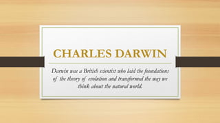 CHARLES DARWIN
Darwin was a British scientist who laid the foundations
of the theory of evolution and transformed the way we
think about the natural world.
 