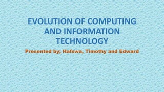 EVOLUTION OF COMPUTING
AND INFORMATION
TECHNOLOGY
Presented by; Hafswa, Timothy and Edward
 