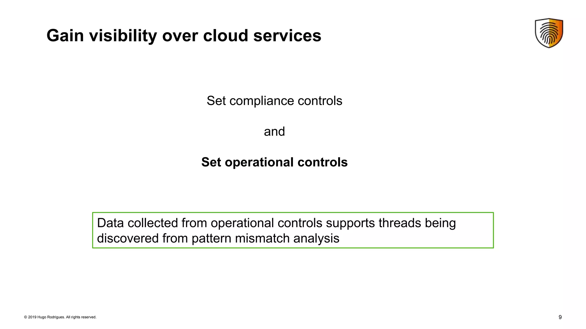 9© 2019 Hugo Rodrigues. All rights reserved.
Gain visibility over cloud services
Set compliance controls
and
Set operational controls
Data collected from operational controls supports threads being
discovered from pattern mismatch analysis
 