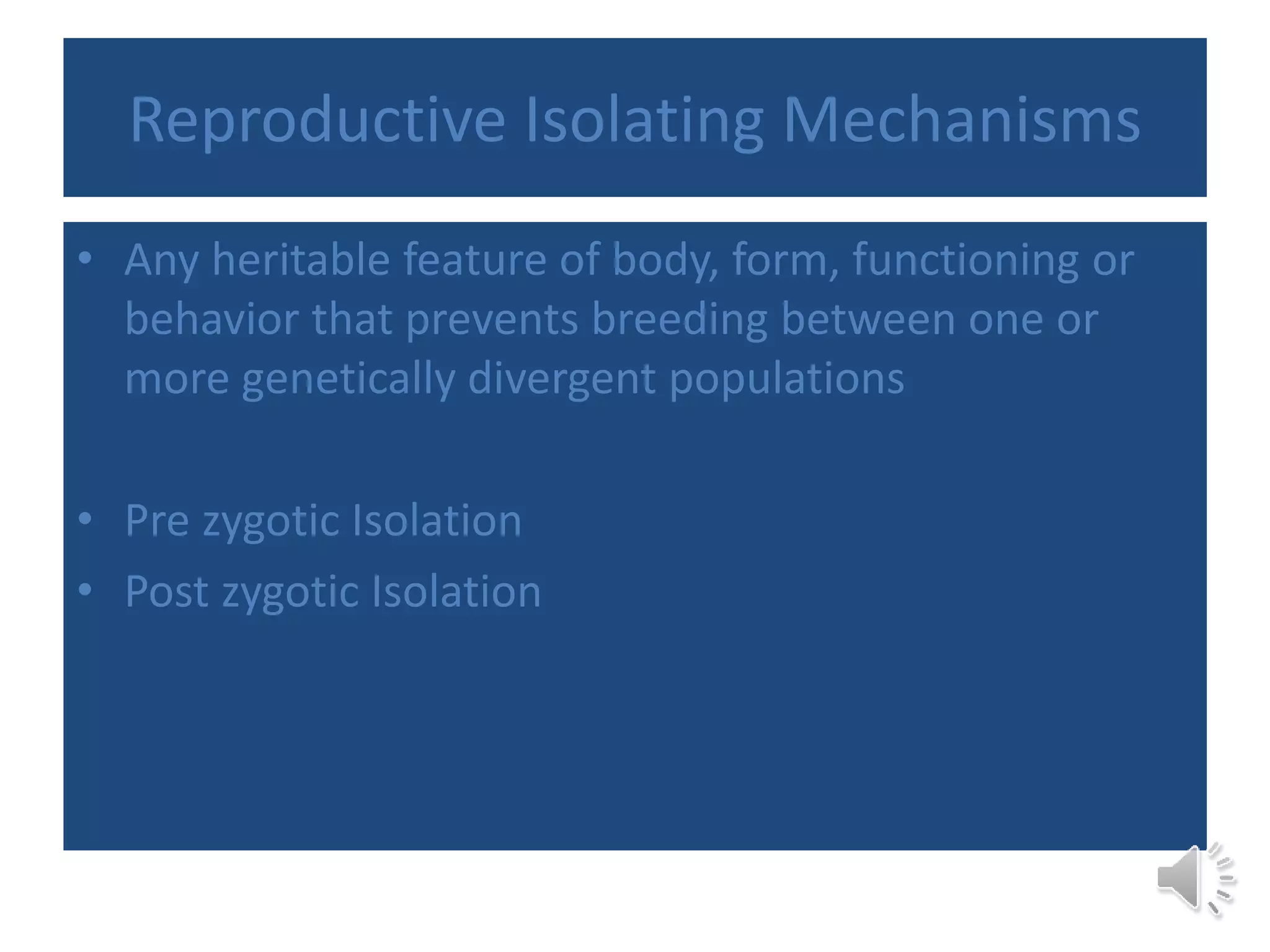 Reproductive Isolating Mechanisms
• Any heritable feature of body, form, functioning or
behavior that prevents breeding between one or
more genetically divergent populations
• Pre zygotic Isolation
• Post zygotic Isolation
 