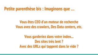 Petite parenthèse bis : Imaginons que …
Vous êtes CEO d’un moteur de recherche
Vous avez des crawlers, Des Data centers, etc.
Vous garderiez dans votre index...
Des sites très lent ?
Avec des URLs qui tappent dans le vide ?
 