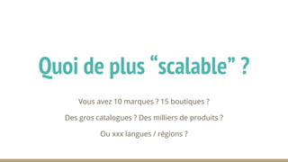 Vous avez 10 marques ? 15 boutiques ?
Des gros catalogues ? Des milliers de produits ?
Ou xxx langues / régions ?
Quoi de plus “scalable” ?
 