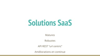 Matures
Robustes
API REST “url centric”
Améliorations en continue
Solutions SaaS
 