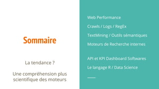 Sommaire
Web Performance
Crawls / Logs / RegEx
TextMining / Outils sémantiques
Moteurs de Recherche internes
API et KPI Dashboard Softwares
Le langage R / Data Science
La tendance ?
Une compréhension plus
scientifique des moteurs
 