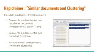 Rapidminer : “Similar documents and Clustering”
Calcul de Similarité et Partitionnement
- Calculer la similarité entre une
requête et documents
(= vecteur mot / score TF-IDF)
- Calculer la similarité entre doc
(=similarité cosinus)
- Partionnement de documents
(=K-means clustering)
 