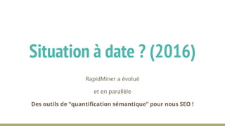 RapidMiner a évolué
et en parallèle
Des outils de “quantification sémantique” pour nous SEO !
Situation à date ? (2016)
 