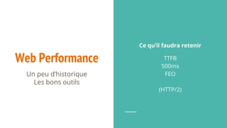 Web Performance
Un peu d’historique
Les bons outils
Ce qu’il faudra retenir
TTFB
500ms
FEO
(HTTP/2)
 