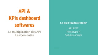 API &
KPIs dashboard
softwares
La multiplication des API
Les bon outils
Ce qu’il faudra retenir
API REST
Prototype R
Solutions SaaS
 