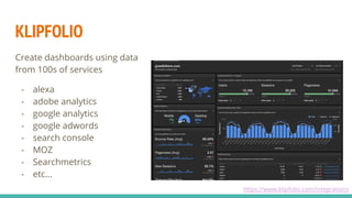 KLIPFOLIO
Create dashboards using data
from 100s of services
- alexa
- adobe analytics
- google analytics
- google adwords
- search console
- MOZ
- Searchmetrics
- etc...
https://www.klipfolio.com/integrations
 