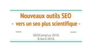Nouveaux outils SEO
- vers un seo plus scientifique -
SEOCamp’us 2016
8 Avril 2016
 