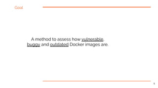 A method to assess how vulnerable,
buggy and outdated Docker images are.
Goal
5
 