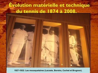 Évolution matérielle et technique
du tennis de 1874 à 2008.
1927-1932: Les mousquetaires (Lacoste, Borotra, Cochet et Brugnon).
 