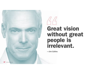 Great vision
without great
people is
irrelevant.
—Jim Collins
 