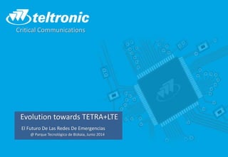 Evolution towards TETRA+LTE
El Futuro De Las Redes De Emergencias
@ Parque Tecnológico de Bizkaia, Junio 2014
Critical Communications
 