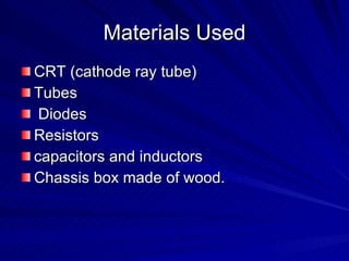 Materials Used CRT (cathode ray tube) Tubes Diodes Resistors  capacitors and inductors  Chassis box made of wood.  