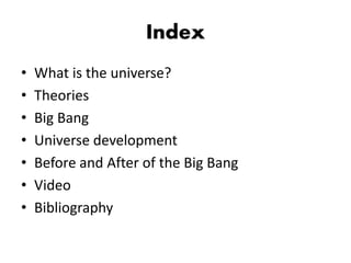 Index
• What is the universe?
• Theories
• Big Bang
• Universe development
• Before and After of the Big Bang
• Video
• Bibliography
 