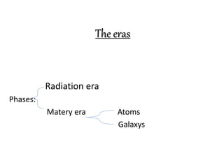 The eras
Radiation era
Phases:
Matery era Atoms
Galaxys
 