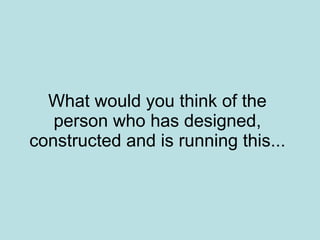 What would you think of the person who has designed, constructed and is running this... 