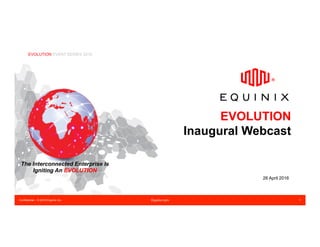 Confidential – © 2016 Equinix Inc. Equinix.com 1
EVOLUTION
Inaugural Webcast
26 April 2016
EVOLUTION EVENT SERIES 2016
The Interconnected Enterprise Is
Igniting An EVOLUTION
 