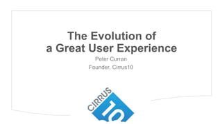 The Evolution of
a Great User Experience
Peter Curran
Founder, Cirrus10

 