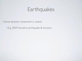 Earthquakes
•Some tectonic movement is violent.
•E.g. 2004 Sumatra earthquake & tsunami...
 