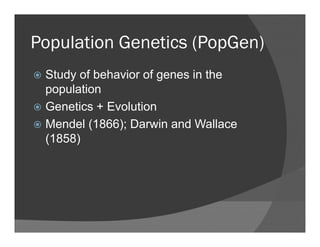Population Genetics (PopGen)Population Genetics (PopGen)
Study of behavior of genes in theStudy of behavior of genes in the
population
Genetics + EvolutionGenetics + Evolution
Mendel (1866); Darwin and Wallace
(1858)(1858)
 