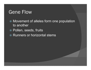 Gene FlowGene Flow
Movement of alleles form one populationMovement of alleles form one population
to another
Pollen seeds fruitsPollen, seeds, fruits
Runners or horizontal stems
 