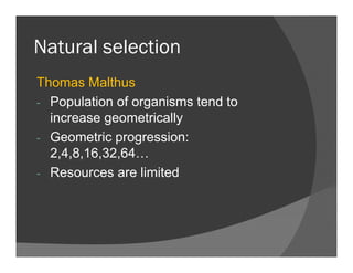 Natural selectionNatural selection
Thomas MalthusThomas Malthus
- Population of organisms tend to
increase geometricallyincrease geometrically
- Geometric progression:
2 4 8 16 32 642,4,8,16,32,64…
- Resources are limited
 
