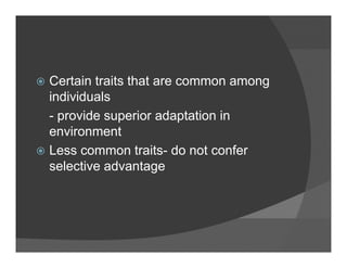 Certain traits that are common amongCertain traits that are common among
individuals
- provide superior adaptation in- provide superior adaptation in
environment
Less common traits- do not conferLess common traits- do not confer
selective advantage
 