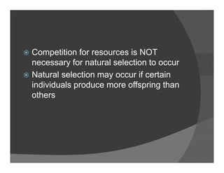 Competition for resources is NOTCompetition for resources is NOT
necessary for natural selection to occur
Natural selection may occur if certainNatural selection may occur if certain
individuals produce more offspring than
othersothers
 