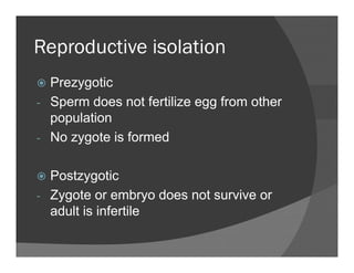 Reproductive isolationReproductive isolation
PrezygoticPrezygotic
- Sperm does not fertilize egg from other
populationpopulation
- No zygote is formed
Postzygotic
- Zygote or embryo does not survive or
adult is infertile
 