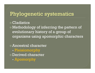 CladisticsCladistics
Methodology of inferring the pattern of
evolutionary history of a group ofevolutionary history of a group of
organisms using apomorphic characters
Ancestral character
Pleisiomorphy- Pleisiomorphy
Derived character
- Apomorphy- Apomorphy
 